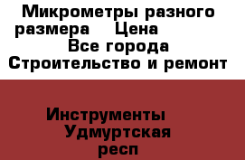 Микрометры разного размера  › Цена ­ 1 000 - Все города Строительство и ремонт » Инструменты   . Удмуртская респ.,Ижевск г.